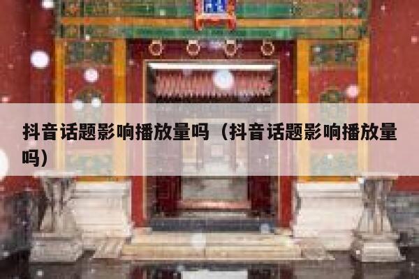 抖音话题影响播放量吗（抖音话题影响播放量吗） 第1张