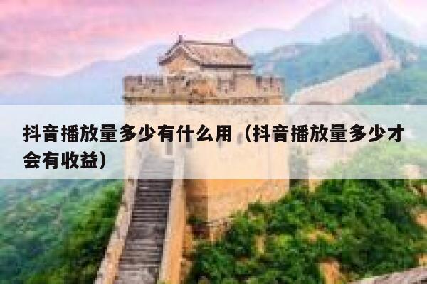 抖音播放量多少有什么用(抖音播放量多少才会有收益) 第1张 抖音播放量多少有什么用(抖音播放量多少才会有收益) 第1张
