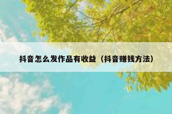 抖音怎么发作品有收益(抖音赚钱方法) 第1张 抖音怎么发作品有收益(抖音赚钱方法) 第1张