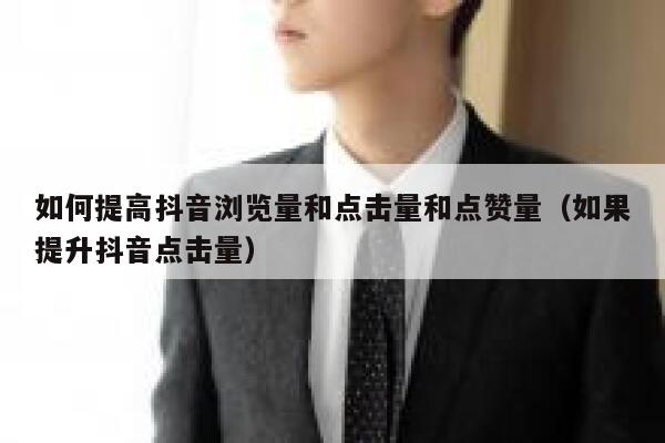 如何提高抖音浏览量和点击量和点赞量(如果提升抖音点击量) 第1张 如何提高抖音浏览量和点击量和点赞量(如果提升抖音点击量) 第1张