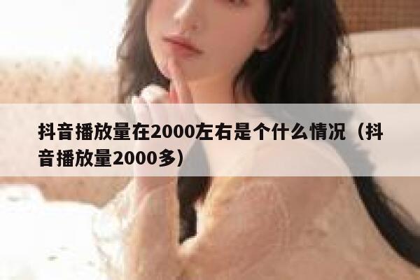 抖音播放量在2000左右是个什么情况（抖音播放量2000多） 第1张