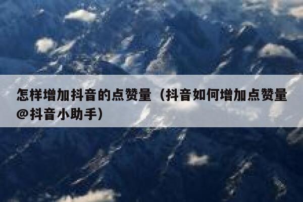 怎样增加抖音的点赞量（抖音如何增加点赞量@抖音小助手） 第1张