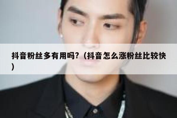 抖音粉丝多有用吗?（抖音怎么涨粉丝比较快） 第1张