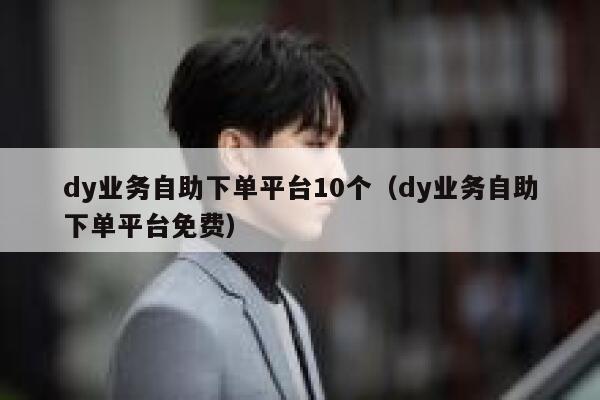 dy业务自助下单平台10个（dy业务自助下单平台免费） 第1张