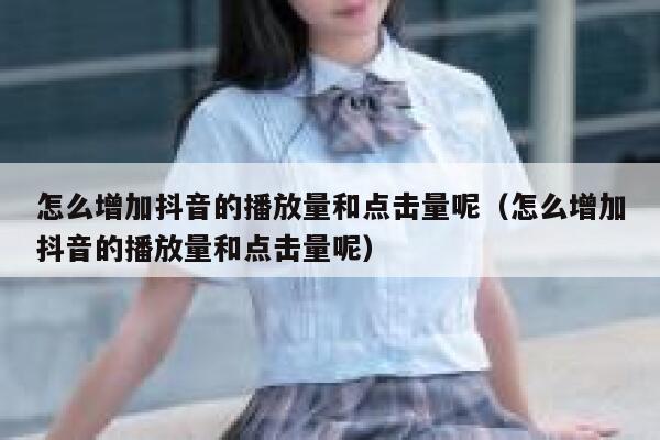 怎么增加抖音的播放量和点击量呢（怎么增加抖音的播放量和点击量呢） 第1张