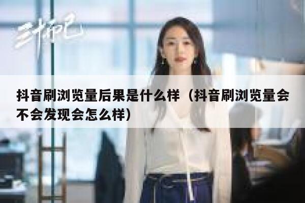 抖音刷浏览量后果是什么样（抖音刷浏览量会不会发现会怎么样） 第1张