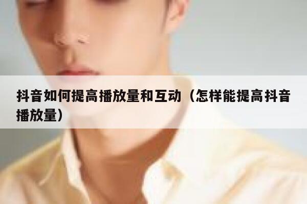 抖音如何提高播放量和互动(怎样能提高抖音播放量) 第1张 抖音如何提高播放量和互动(怎样能提高抖音播放量) 第1张