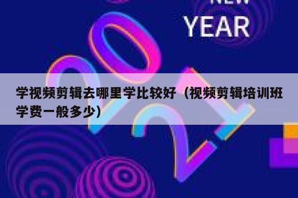 学视频剪辑去哪里学比较好（视频剪辑培训班学费一般多少） 第1张