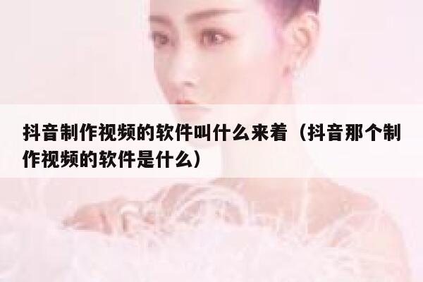 抖音制作视频的软件叫什么来着(抖音那个制作视频的软件是什么) 第1张 抖音制作视频的软件叫什么来着(抖音那个制作视频的软件是什么) 第1张