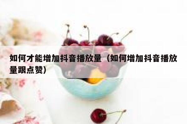 如何才能增加抖音播放量（如何增加抖音播放量跟点赞） 第1张