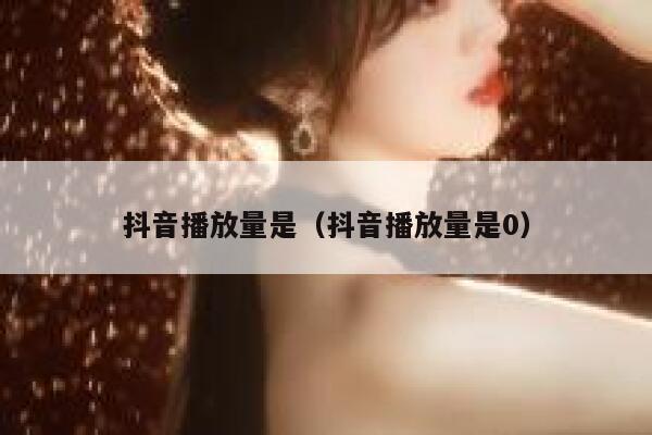抖音播放量是(抖音播放量是0) 第1张 抖音播放量是(抖音播放量是0) 第1张