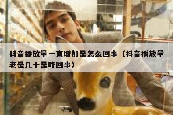 抖音播放量一直增加是怎么回事（抖音播放量老是几十是咋回事） 第1张