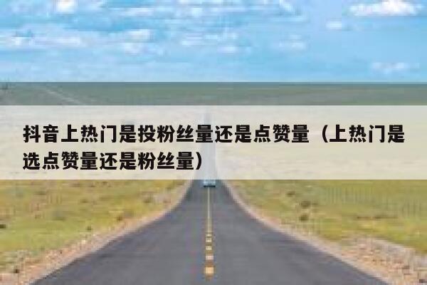 抖音上热门是投粉丝量还是点赞量（上热门是选点赞量还是粉丝量） 第1张