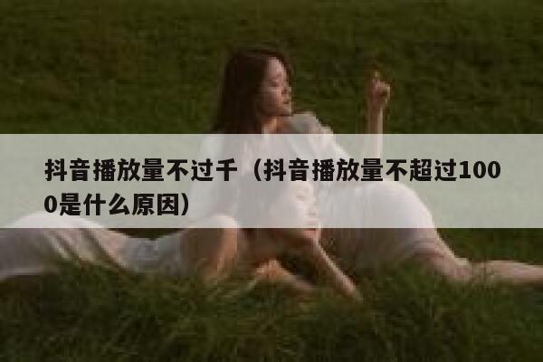 抖音播放量不过千（抖音播放量不超过1000是什么原因） 第1张