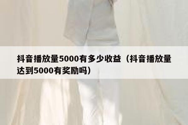 抖音播放量5000有多少收益（抖音播放量达到5000有奖励吗） 第1张