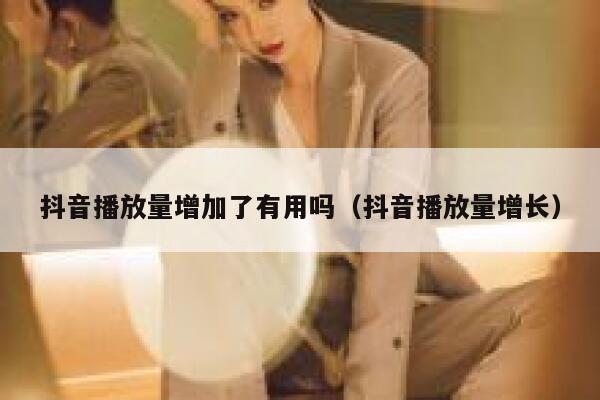 抖音播放量增加了有用吗（抖音播放量增长） 第1张