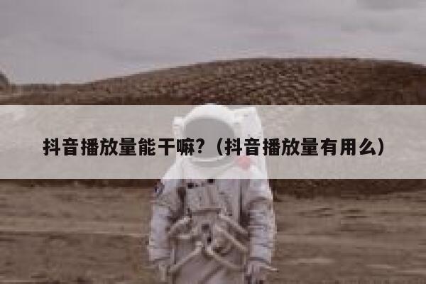 抖音播放量能干嘛?（抖音播放量有用么） 第1张