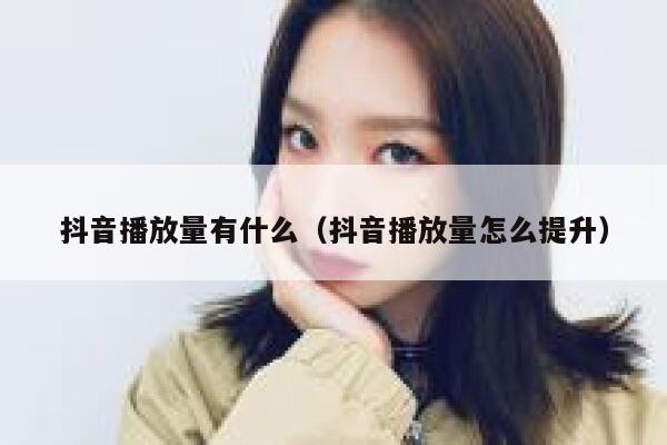 抖音播放量有什么(抖音播放量怎么提升) 第1张 抖音播放量有什么(抖音播放量怎么提升) 第1张