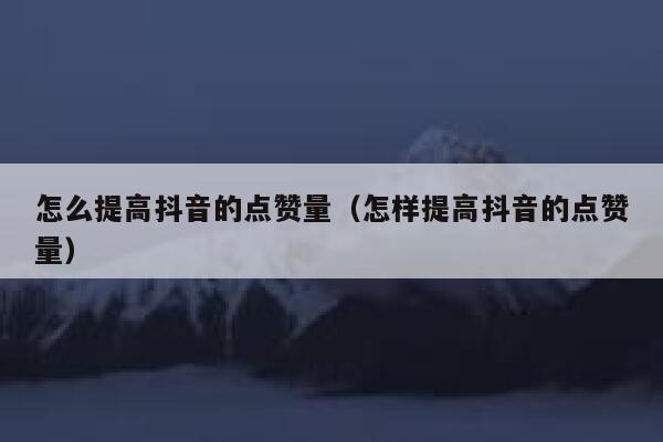 怎么提高抖音的点赞量（怎样提高抖音的点赞量） 第1张