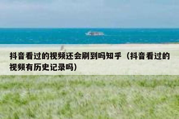 抖音看过的视频还会刷到吗知乎（抖音看过的视频有历史记录吗） 第1张
