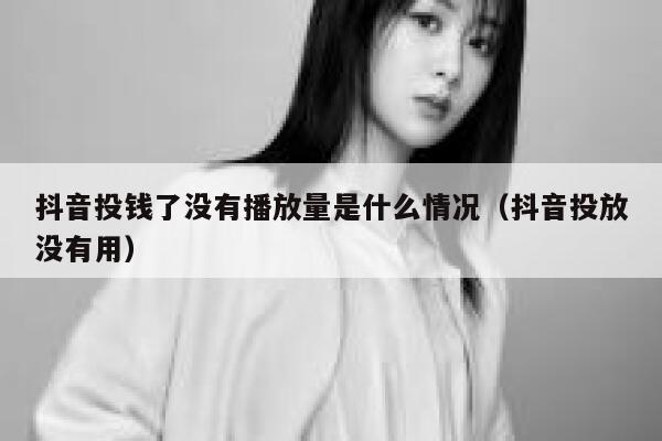 抖音投钱了没有播放量是什么情况（抖音投放没有用） 第1张