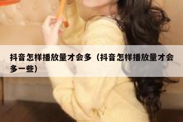 抖音怎样播放量才会多（抖音怎样播放量才会多一些） 第1张