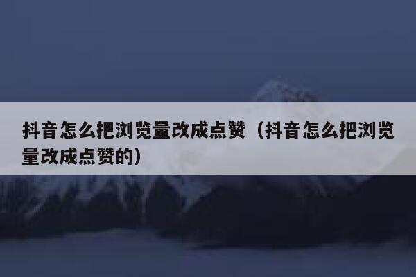 抖音怎么把浏览量改成点赞（抖音怎么把浏览量改成点赞的） 第1张