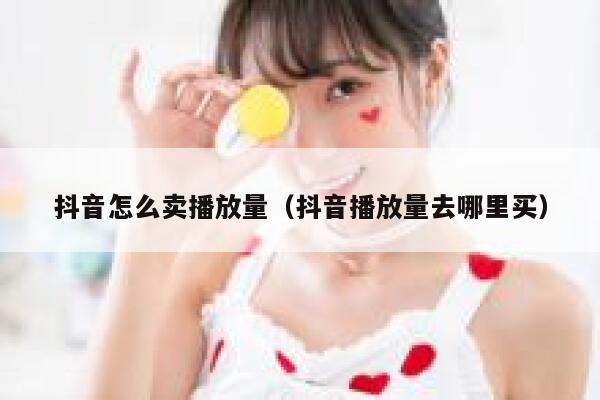 抖音怎么卖播放量（抖音播放量去哪里买） 第1张