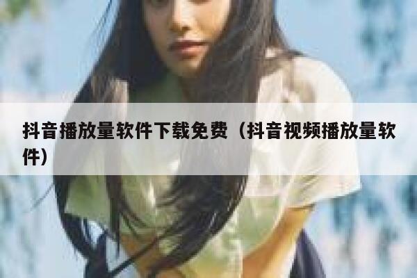 抖音播放量软件下载免费(抖音视频播放量软件) 第1张 抖音播放量软件下载免费(抖音视频播放量软件) 第1张