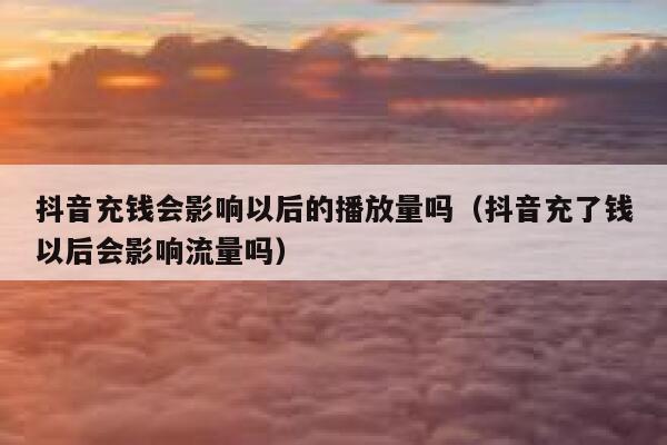 抖音充钱会影响以后的播放量吗（抖音充了钱以后会影响流量吗） 第1张
