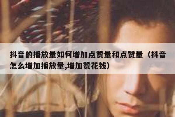 抖音的播放量如何增加点赞量和点赞量（抖音怎么增加播放量,增加赞花钱） 第1张