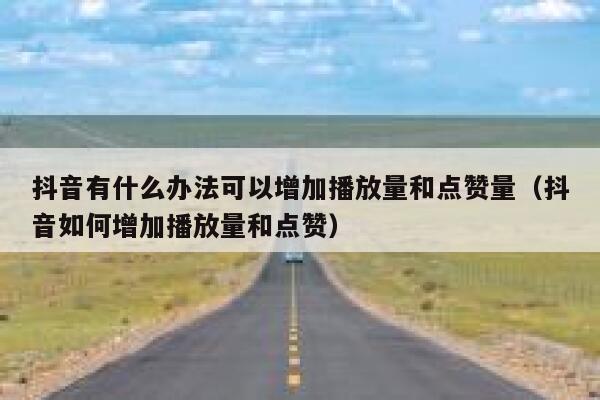 抖音有什么办法可以增加播放量和点赞量（抖音如何增加播放量和点赞） 第1张