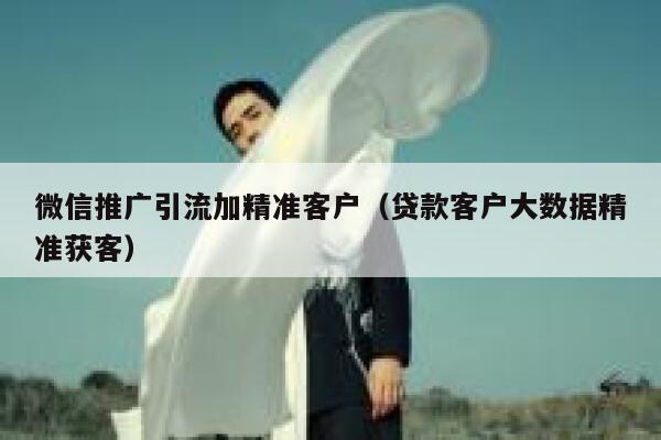 微信推广引流加精准客户（贷款客户大数据精准获客） 第1张