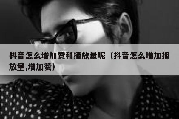 抖音怎么增加赞和播放量呢（抖音怎么增加播放量,增加赞） 第1张