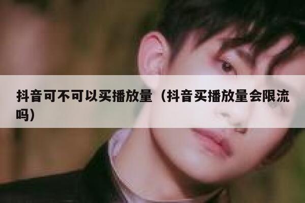 抖音可不可以买播放量（抖音买播放量会限流吗） 第1张