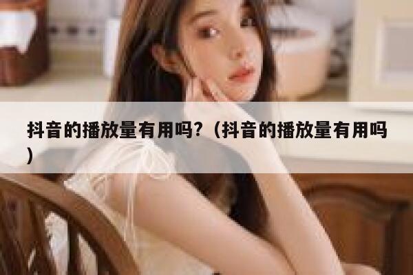抖音的播放量有用吗?（抖音的播放量有用吗） 第1张