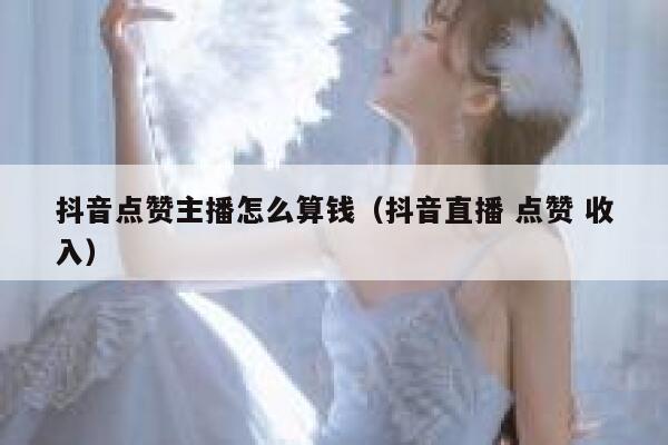 抖音点赞主播怎么算钱（抖音直播 点赞 收入） 第1张