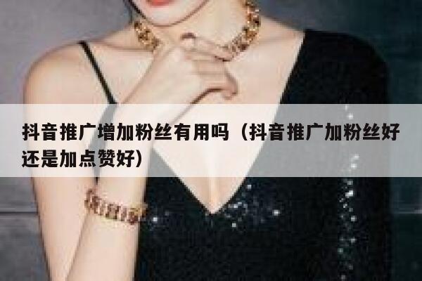 抖音推广增加粉丝有用吗（抖音推广加粉丝好还是加点赞好） 第1张