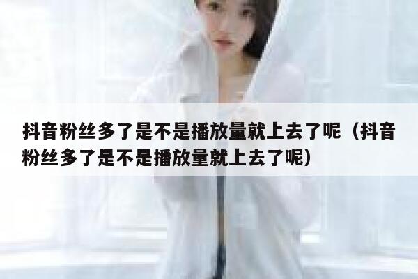 抖音粉丝多了是不是播放量就上去了呢（抖音粉丝多了是不是播放量就上去了呢） 第1张