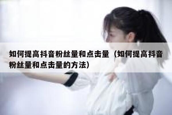 如何提高抖音粉丝量和点击量（如何提高抖音粉丝量和点击量的方法） 第1张