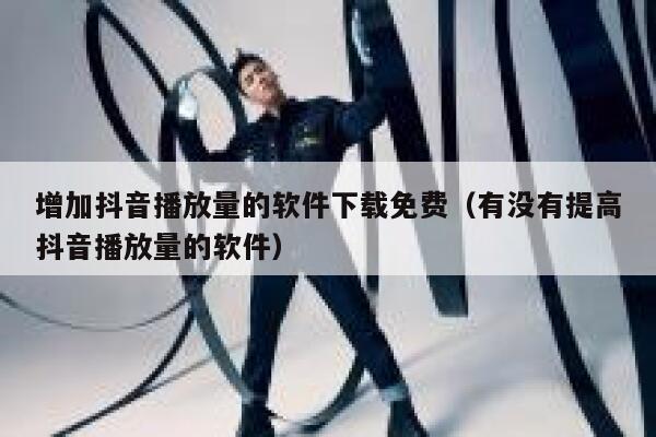 增加抖音播放量的软件下载免费（有没有提高抖音播放量的软件） 第1张