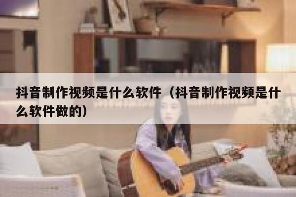 抖音制作视频是什么软件（抖音制作视频是什么软件做的） 第1张