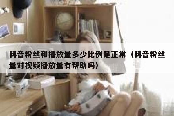 抖音粉丝和播放量多少比例是正常（抖音粉丝量对视频播放量有帮助吗） 第1张