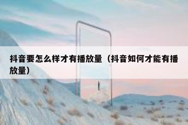 抖音要怎么样才有播放量（抖音如何才能有播放量） 第1张