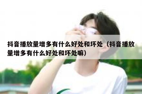 抖音播放量增多有什么好处和坏处（抖音播放量增多有什么好处和坏处嘛） 第1张