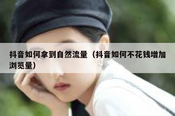 抖音如何拿到自然流量（抖音如何不花钱增加浏览量） 第1张