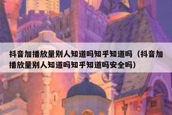 抖音加播放量别人知道吗知乎知道吗（抖音加播放量别人知道吗知乎知道吗安全吗） 第1张