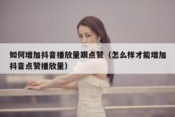 如何增加抖音播放量跟点赞(怎么样才能增加抖音点赞播放量) 第1张 如何增加抖音播放量跟点赞(怎么样才能增加抖音点赞播放量) 第1张