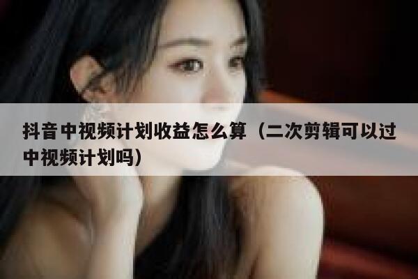 抖音中视频计划收益怎么算(二次剪辑可以过中视频计划吗) 第1张 抖音中视频计划收益怎么算(二次剪辑可以过中视频计划吗) 第1张
