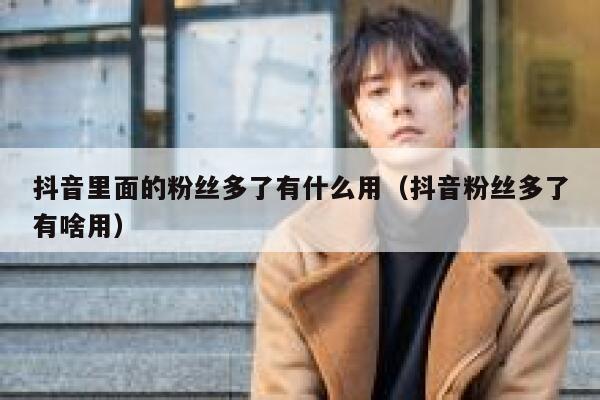 抖音里面的粉丝多了有什么用（抖音粉丝多了有啥用） 第1张